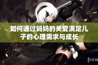 如何通过妈妈的关爱满足儿子的心理需求与成长