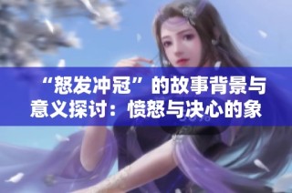 “怒发冲冠”的故事背景与意义探讨：愤怒与决心的象征
