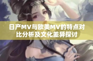 日产MV与欧美MV的特点对比分析及文化差异探讨