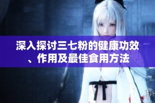 深入探讨三七粉的健康功效、作用及最佳食用方法