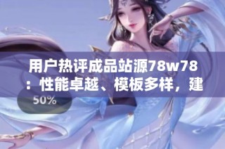 用户热评成品站源78w78：性能卓越、模板多样，建站享性价比最佳体验