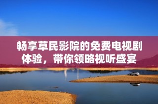 畅享草民影院的免费电视剧体验，带你领略视听盛宴