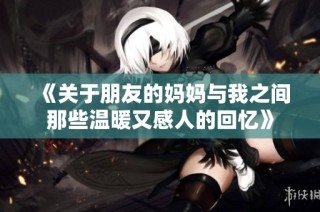 《关于朋友的妈妈与我之间那些温暖又感人的回忆》