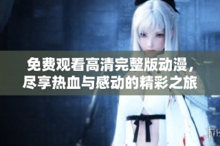 免费观看高清完整版动漫，尽享热血与感动的精彩之旅