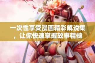 一次性享受漫画精彩解说集，让你快速掌握故事精髓