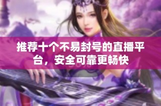 推荐十个不易封号的直播平台，安全可靠更畅快