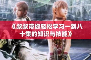 《叔叔带你轻松学习一到八十集的知识与技能》