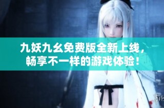 九妖九幺免费版全新上线，畅享不一样的游戏体验！