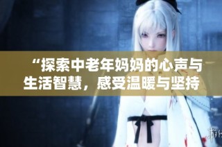 “探索中老年妈妈的心声与生活智慧，感受温暖与坚持”