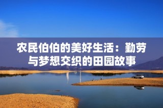 农民伯伯的美好生活：勤劳与梦想交织的田园故事