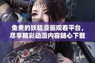 免费的妖精漫画观看平台，尽享精彩动漫内容随心下载