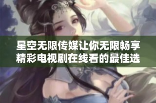 星空无限传媒让你无限畅享精彩电视剧在线看的最佳选择