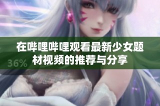 在哔哩哔哩观看最新少女题材视频的推荐与分享