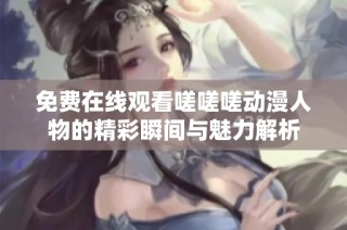 免费在线观看嗟嗟嗟动漫人物的精彩瞬间与魅力解析