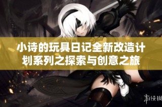 小诗的玩具日记全新改造计划系列之探索与创意之旅