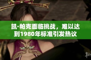 凯·帕克面临挑战，难以达到1980年标准引发热议