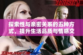 探索性与亲密关系的五种方式，提升生活品质与情感交流技巧