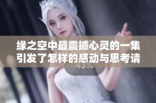 缘之空中最震撼心灵的一集引发了怎样的感动与思考请看这里
