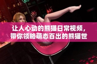 让人心动的熊猫日常视频，带你领略萌态百出的熊猫世界