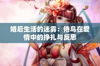 婚后生活的迷雾：倦鸟在爱情中的挣扎与反思