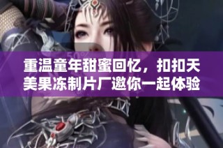 重温童年甜蜜回忆，扣扣天美果冻制片厂邀你一起体验美味之旅