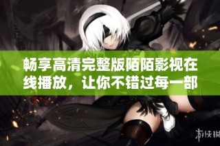 畅享高清完整版陌陌影视在线播放，让你不错过每一部精彩大片
