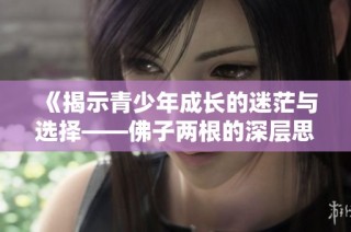《揭示青少年成长的迷茫与选择——佛子两根的深层思考》