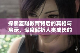 探索羞耻教育背后的真相与启示，深度解析人类成长的必经之路