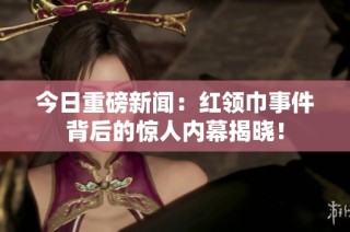 今日重磅新闻：红领巾事件背后的惊人内幕揭晓！