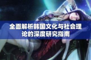 全面解析韩国文化与社会理论的深度研究指南