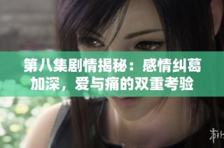 第八集剧情揭秘：感情纠葛加深，爱与痛的双重考验
