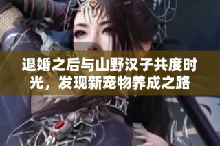 退婚之后与山野汉子共度时光，发现新宠物养成之路