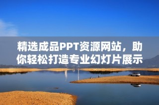 精选成品PPT资源网站，助你轻松打造专业幻灯片展示