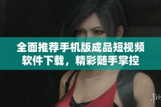 全面推荐手机版成品短视频软件下载，精彩随手掌控