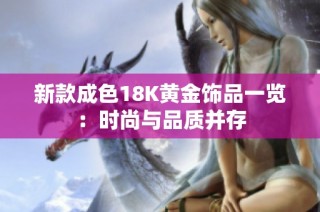 新款成色18K黄金饰品一览：时尚与品质并存