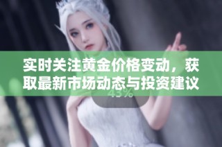 实时关注黄金价格变动，获取最新市场动态与投资建议