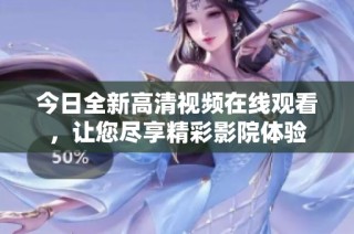 今日全新高清视频在线观看，让您尽享精彩影院体验