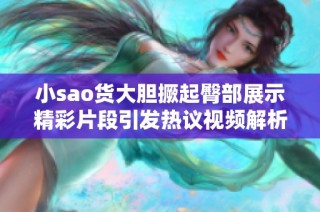 小sao货大胆撅起臀部展示精彩片段引发热议视频解析