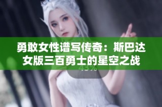 勇敢女性谱写传奇：斯巴达女版三百勇士的星空之战