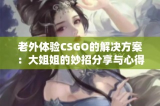 老外体验CSGO的解决方案：大姐姐的妙招分享与心得解析