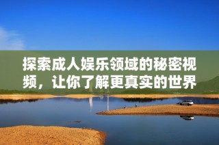 探索成人娱乐领域的秘密视频，让你了解更真实的世界