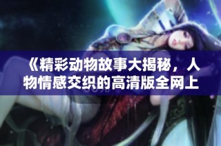 《精彩动物故事大揭秘，人物情感交织的高清版全网上线》