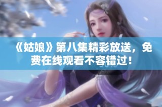 《姑娘》第八集精彩放送，免费在线观看不容错过！