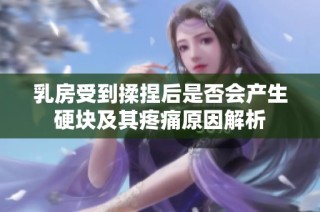 乳房受到揉捏后是否会产生硬块及其疼痛原因解析