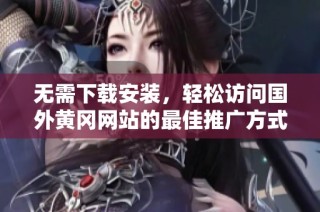 无需下载安装，轻松访问国外黄冈网站的最佳推广方式