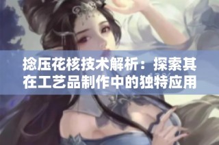捻压花核技术解析：探索其在工艺品制作中的独特应用