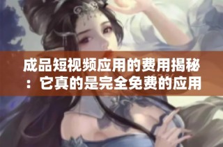 成品短视频应用的费用揭秘：它真的是完全免费的应用吗