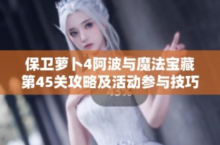 保卫萝卜4阿波与魔法宝藏第45关攻略及活动参与技巧解析