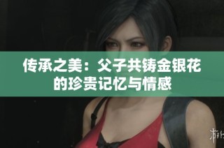 传承之美：父子共铸金银花的珍贵记忆与情感