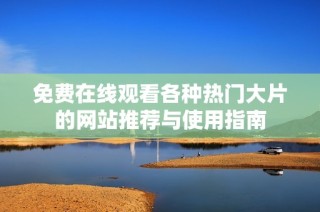 免费在线观看各种热门大片的网站推荐与使用指南